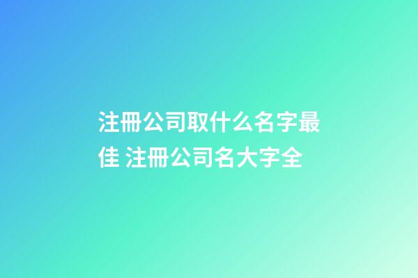 注冊公司取什么名字最佳 注冊公司名大字全-第1張-公司起名-玄機派